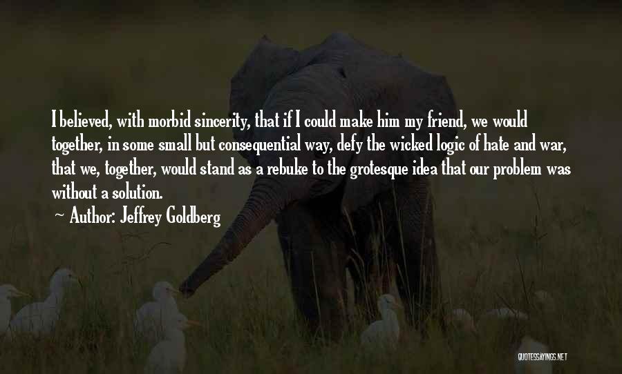 Jeffrey Goldberg Quotes: I Believed, With Morbid Sincerity, That If I Could Make Him My Friend, We Would Together, In Some Small But