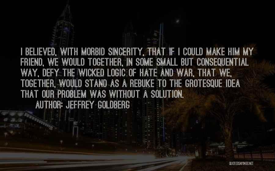 Jeffrey Goldberg Quotes: I Believed, With Morbid Sincerity, That If I Could Make Him My Friend, We Would Together, In Some Small But