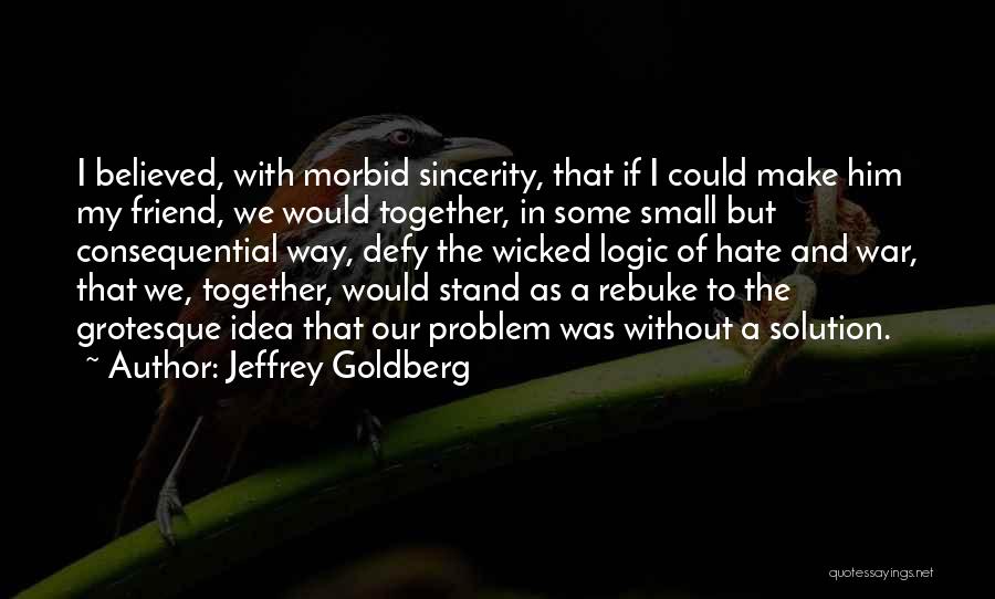 Jeffrey Goldberg Quotes: I Believed, With Morbid Sincerity, That If I Could Make Him My Friend, We Would Together, In Some Small But