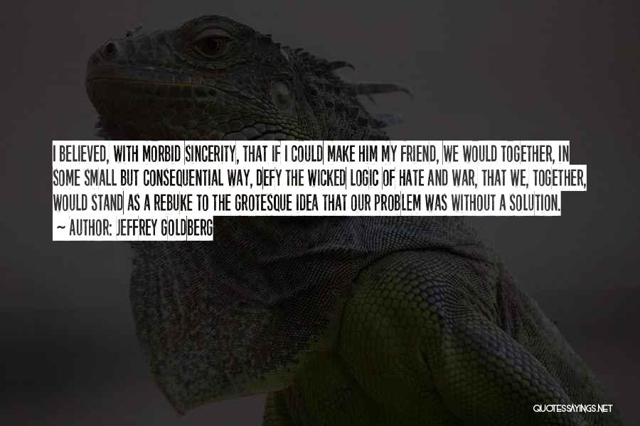 Jeffrey Goldberg Quotes: I Believed, With Morbid Sincerity, That If I Could Make Him My Friend, We Would Together, In Some Small But