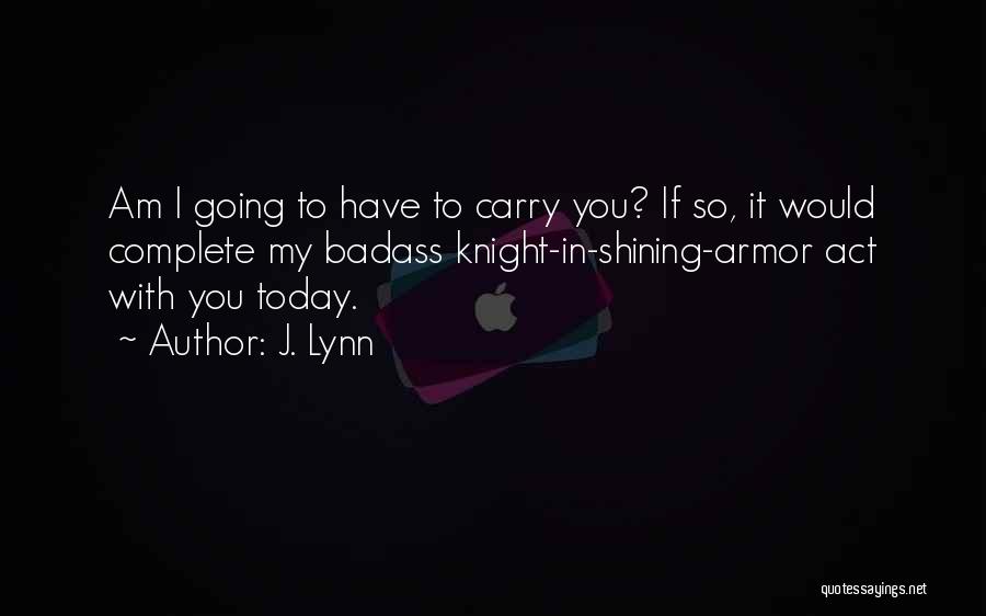 J. Lynn Quotes: Am I Going To Have To Carry You? If So, It Would Complete My Badass Knight-in-shining-armor Act With You Today.