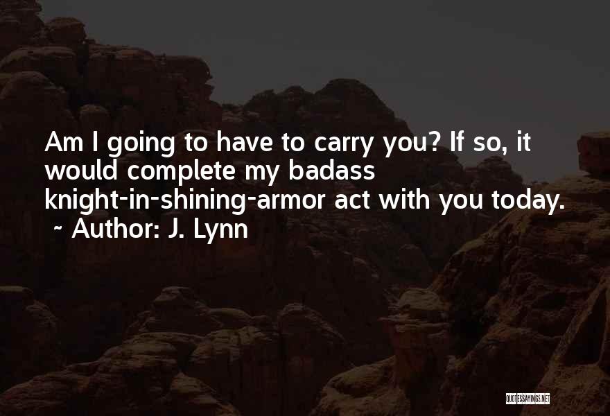 J. Lynn Quotes: Am I Going To Have To Carry You? If So, It Would Complete My Badass Knight-in-shining-armor Act With You Today.