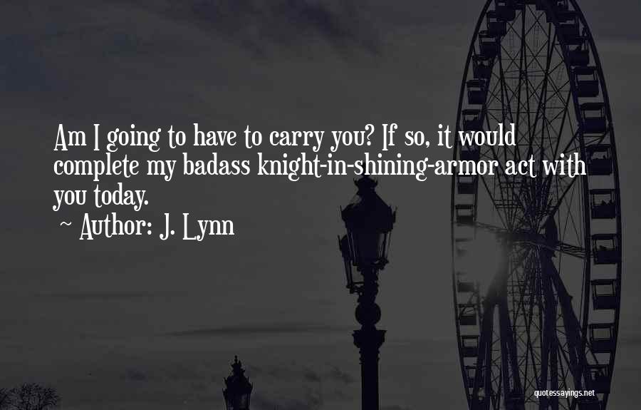 J. Lynn Quotes: Am I Going To Have To Carry You? If So, It Would Complete My Badass Knight-in-shining-armor Act With You Today.