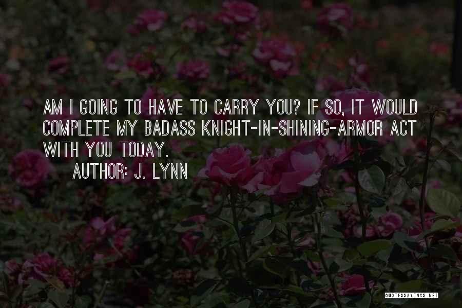 J. Lynn Quotes: Am I Going To Have To Carry You? If So, It Would Complete My Badass Knight-in-shining-armor Act With You Today.