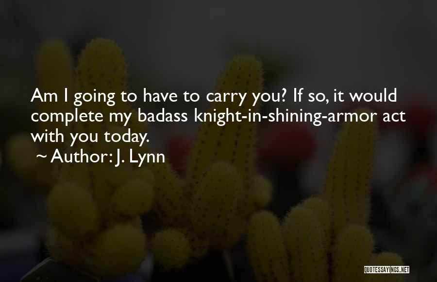 J. Lynn Quotes: Am I Going To Have To Carry You? If So, It Would Complete My Badass Knight-in-shining-armor Act With You Today.