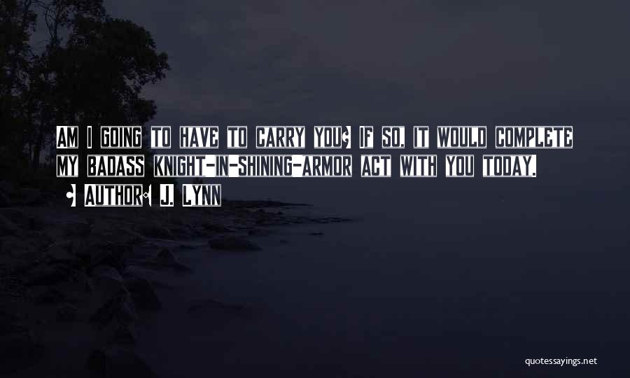 J. Lynn Quotes: Am I Going To Have To Carry You? If So, It Would Complete My Badass Knight-in-shining-armor Act With You Today.