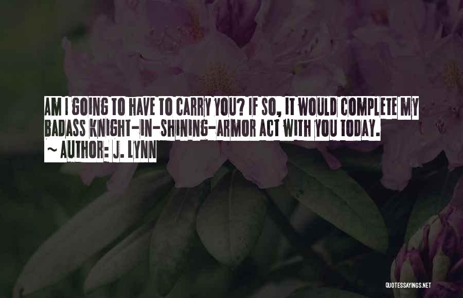 J. Lynn Quotes: Am I Going To Have To Carry You? If So, It Would Complete My Badass Knight-in-shining-armor Act With You Today.