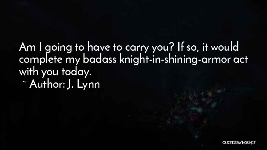 J. Lynn Quotes: Am I Going To Have To Carry You? If So, It Would Complete My Badass Knight-in-shining-armor Act With You Today.