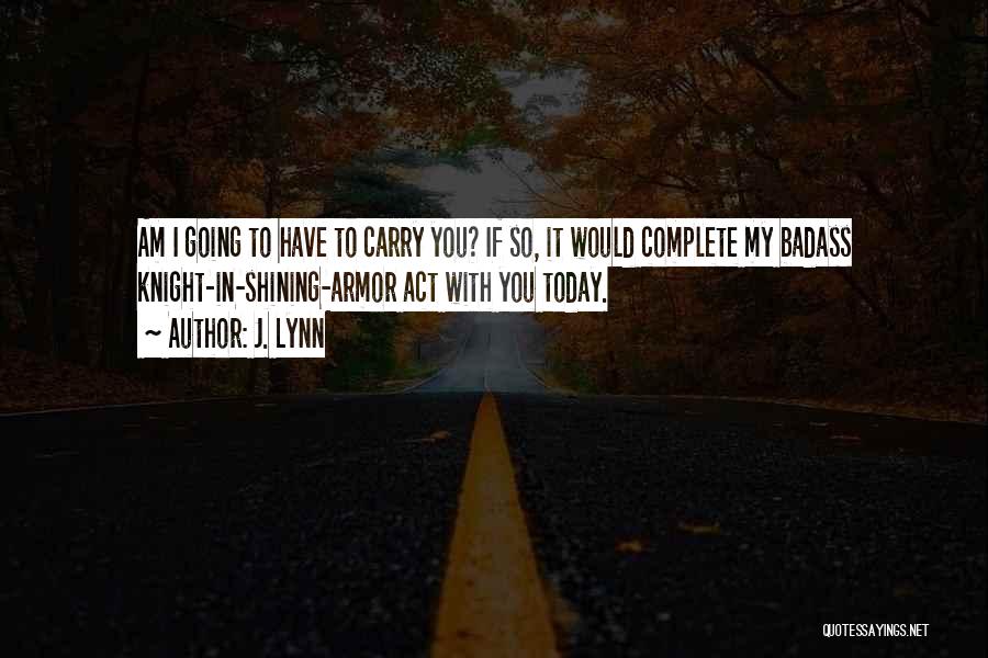 J. Lynn Quotes: Am I Going To Have To Carry You? If So, It Would Complete My Badass Knight-in-shining-armor Act With You Today.