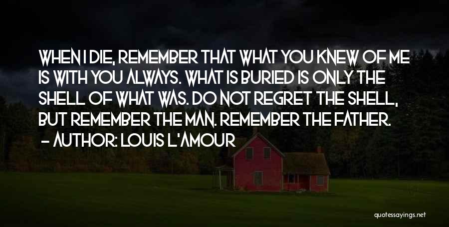 Louis L'Amour Quotes: When I Die, Remember That What You Knew Of Me Is With You Always. What Is Buried Is Only The