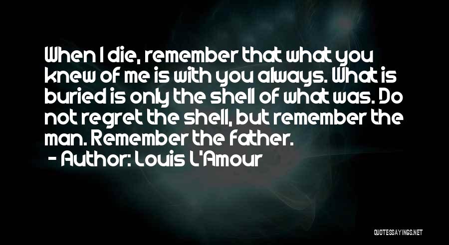 Louis L'Amour Quotes: When I Die, Remember That What You Knew Of Me Is With You Always. What Is Buried Is Only The