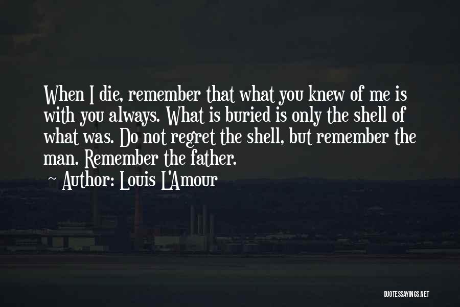 Louis L'Amour Quotes: When I Die, Remember That What You Knew Of Me Is With You Always. What Is Buried Is Only The