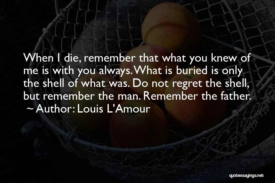 Louis L'Amour Quotes: When I Die, Remember That What You Knew Of Me Is With You Always. What Is Buried Is Only The