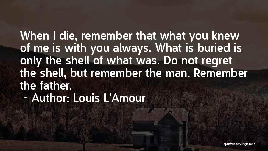 Louis L'Amour Quotes: When I Die, Remember That What You Knew Of Me Is With You Always. What Is Buried Is Only The