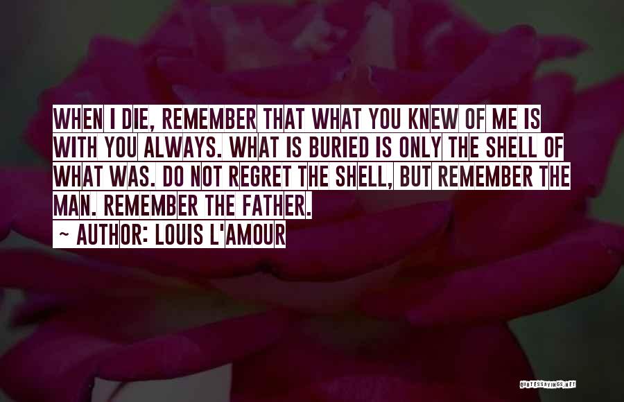 Louis L'Amour Quotes: When I Die, Remember That What You Knew Of Me Is With You Always. What Is Buried Is Only The