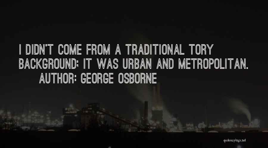 George Osborne Quotes: I Didn't Come From A Traditional Tory Background; It Was Urban And Metropolitan.