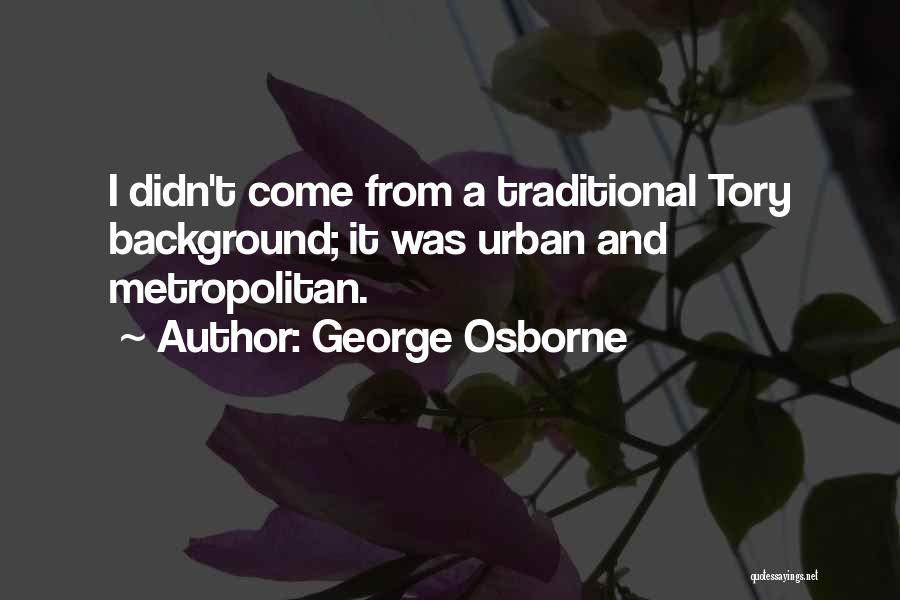 George Osborne Quotes: I Didn't Come From A Traditional Tory Background; It Was Urban And Metropolitan.