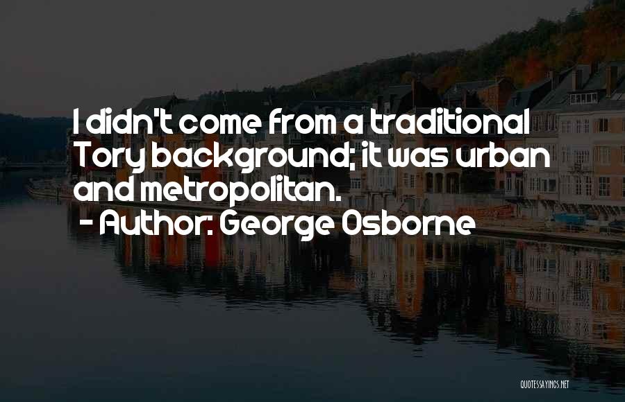 George Osborne Quotes: I Didn't Come From A Traditional Tory Background; It Was Urban And Metropolitan.