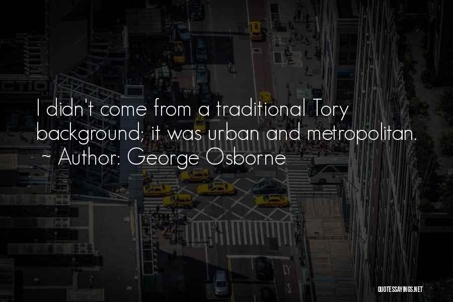 George Osborne Quotes: I Didn't Come From A Traditional Tory Background; It Was Urban And Metropolitan.