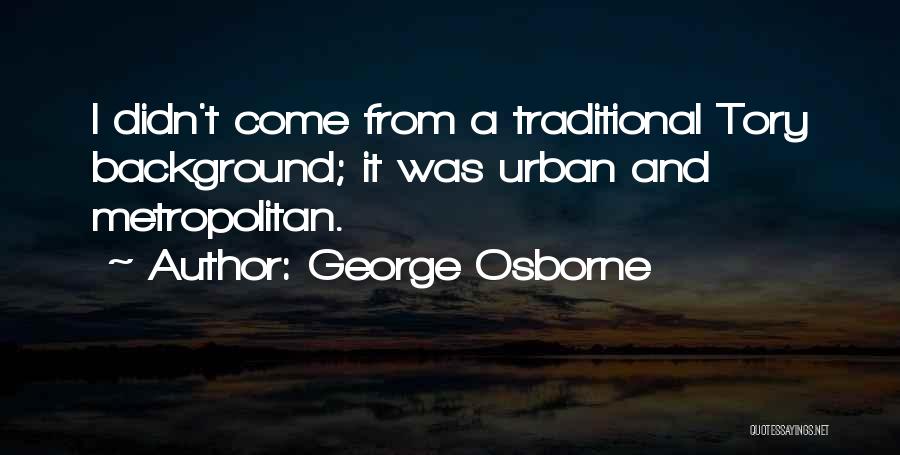 George Osborne Quotes: I Didn't Come From A Traditional Tory Background; It Was Urban And Metropolitan.