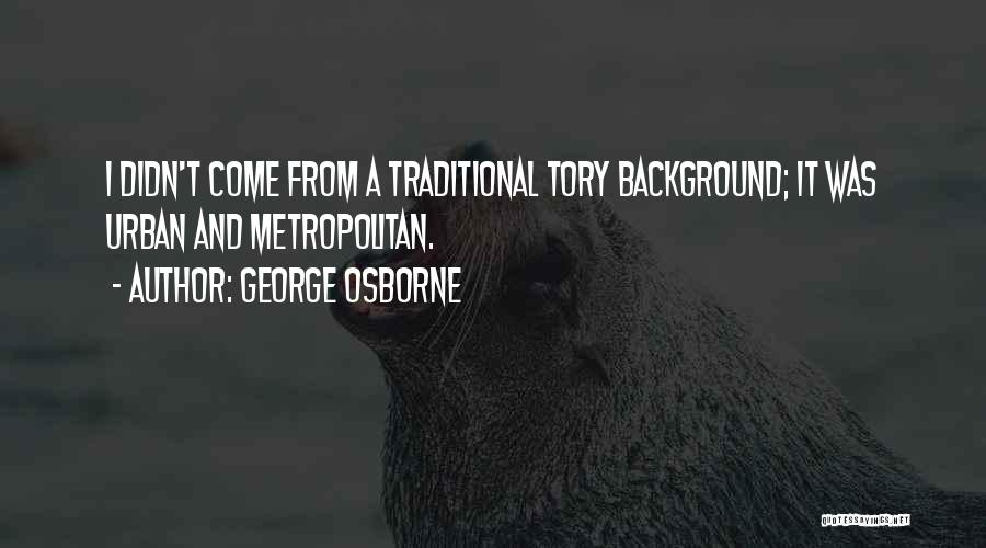 George Osborne Quotes: I Didn't Come From A Traditional Tory Background; It Was Urban And Metropolitan.