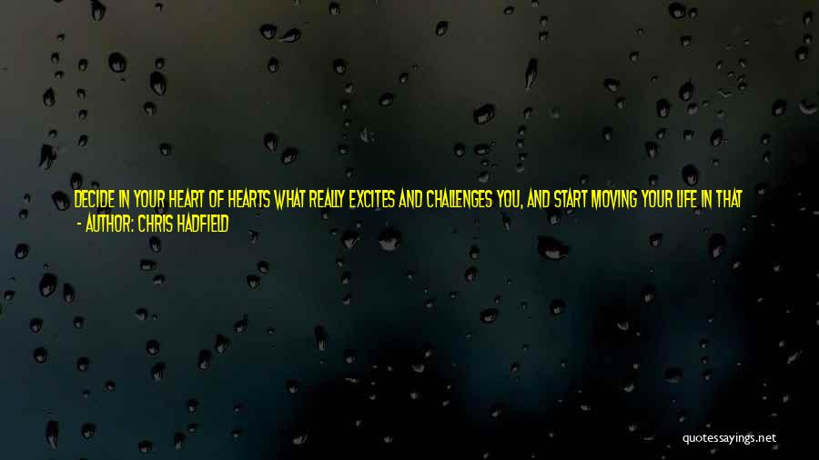 Chris Hadfield Quotes: Decide In Your Heart Of Hearts What Really Excites And Challenges You, And Start Moving Your Life In That Direction.
