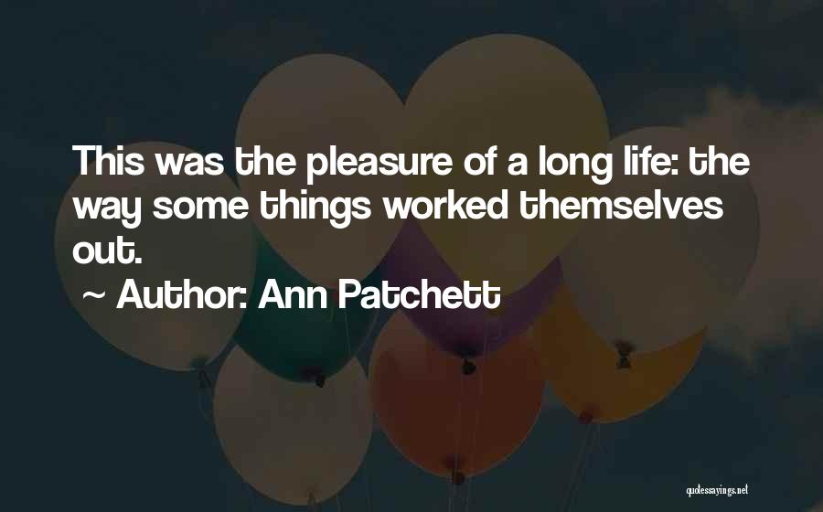 Ann Patchett Quotes: This Was The Pleasure Of A Long Life: The Way Some Things Worked Themselves Out.