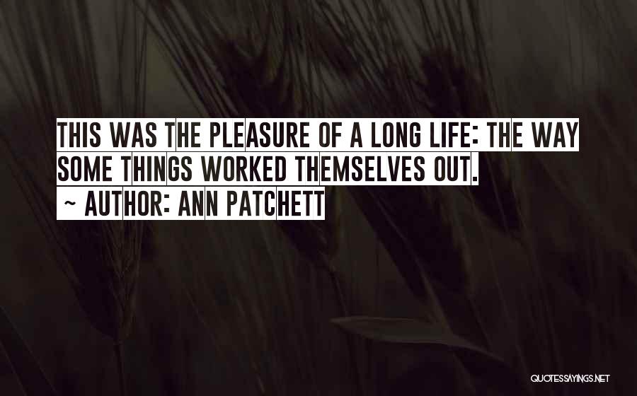 Ann Patchett Quotes: This Was The Pleasure Of A Long Life: The Way Some Things Worked Themselves Out.