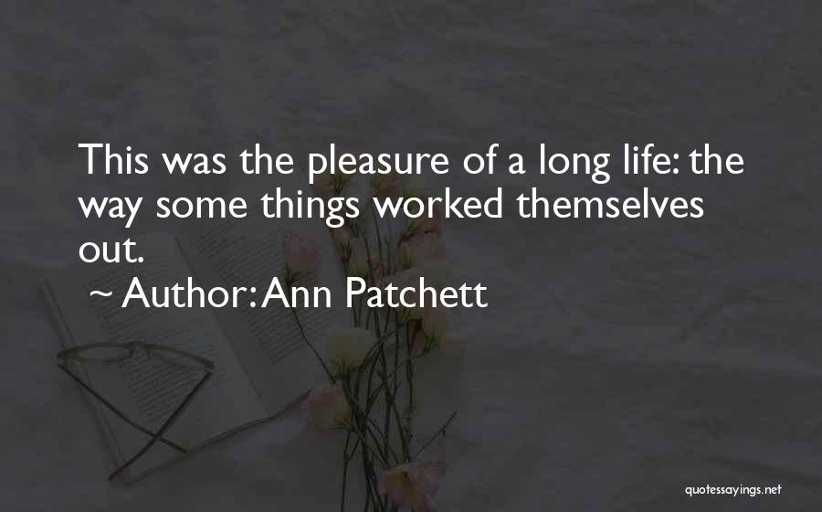 Ann Patchett Quotes: This Was The Pleasure Of A Long Life: The Way Some Things Worked Themselves Out.