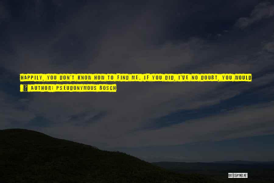 Pseudonymous Bosch Quotes: Happily, You Don't Know How To Find Me. If You Did, I've No Doubt, You Would Try To Bribe Me