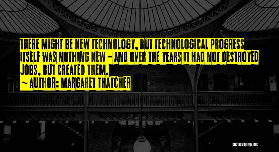 Margaret Thatcher Quotes: There Might Be New Technology, But Technological Progress Itself Was Nothing New - And Over The Years It Had Not