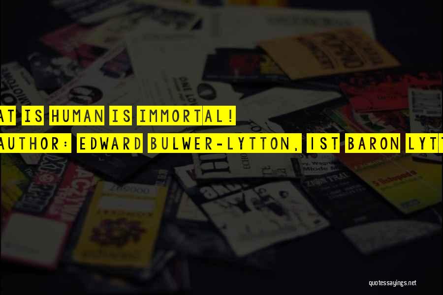 Edward Bulwer-Lytton, 1st Baron Lytton Quotes: What Is Human Is Immortal!