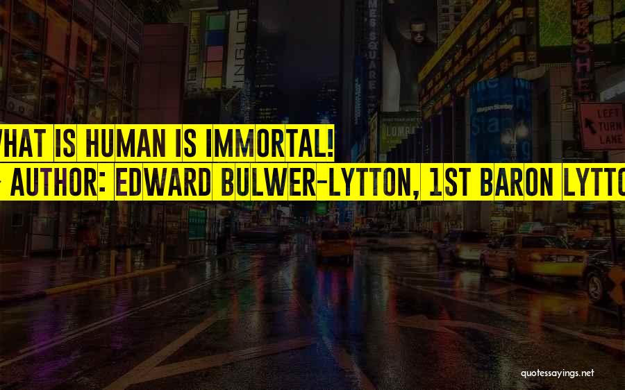 Edward Bulwer-Lytton, 1st Baron Lytton Quotes: What Is Human Is Immortal!