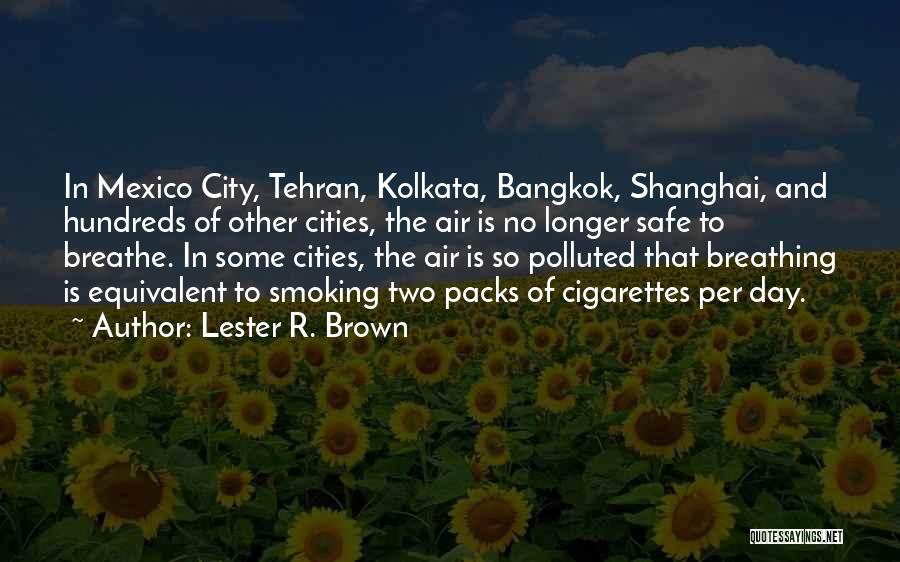 Lester R. Brown Quotes: In Mexico City, Tehran, Kolkata, Bangkok, Shanghai, And Hundreds Of Other Cities, The Air Is No Longer Safe To Breathe.