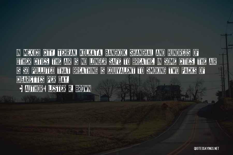 Lester R. Brown Quotes: In Mexico City, Tehran, Kolkata, Bangkok, Shanghai, And Hundreds Of Other Cities, The Air Is No Longer Safe To Breathe.