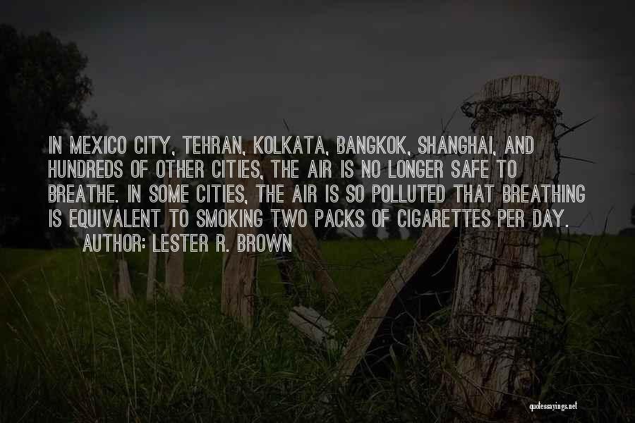 Lester R. Brown Quotes: In Mexico City, Tehran, Kolkata, Bangkok, Shanghai, And Hundreds Of Other Cities, The Air Is No Longer Safe To Breathe.