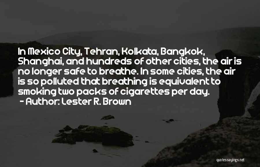 Lester R. Brown Quotes: In Mexico City, Tehran, Kolkata, Bangkok, Shanghai, And Hundreds Of Other Cities, The Air Is No Longer Safe To Breathe.