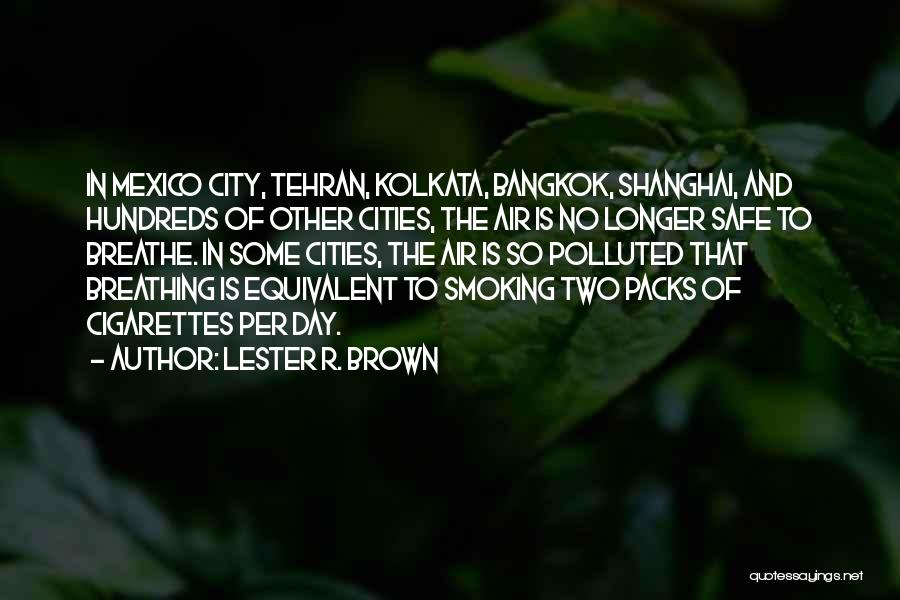 Lester R. Brown Quotes: In Mexico City, Tehran, Kolkata, Bangkok, Shanghai, And Hundreds Of Other Cities, The Air Is No Longer Safe To Breathe.