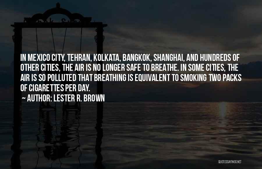 Lester R. Brown Quotes: In Mexico City, Tehran, Kolkata, Bangkok, Shanghai, And Hundreds Of Other Cities, The Air Is No Longer Safe To Breathe.