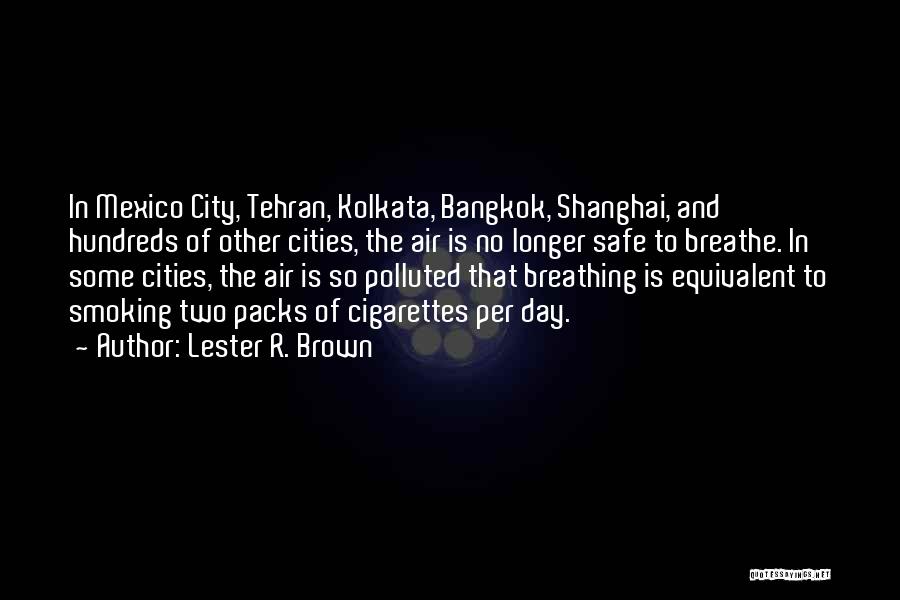 Lester R. Brown Quotes: In Mexico City, Tehran, Kolkata, Bangkok, Shanghai, And Hundreds Of Other Cities, The Air Is No Longer Safe To Breathe.