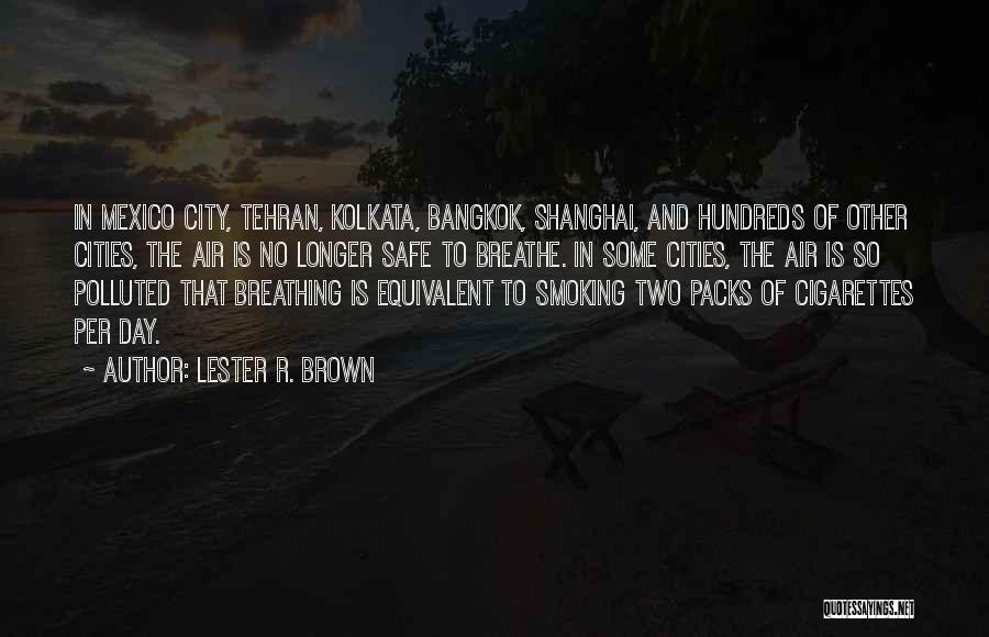 Lester R. Brown Quotes: In Mexico City, Tehran, Kolkata, Bangkok, Shanghai, And Hundreds Of Other Cities, The Air Is No Longer Safe To Breathe.