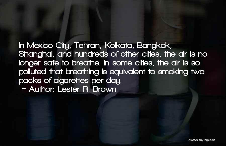 Lester R. Brown Quotes: In Mexico City, Tehran, Kolkata, Bangkok, Shanghai, And Hundreds Of Other Cities, The Air Is No Longer Safe To Breathe.