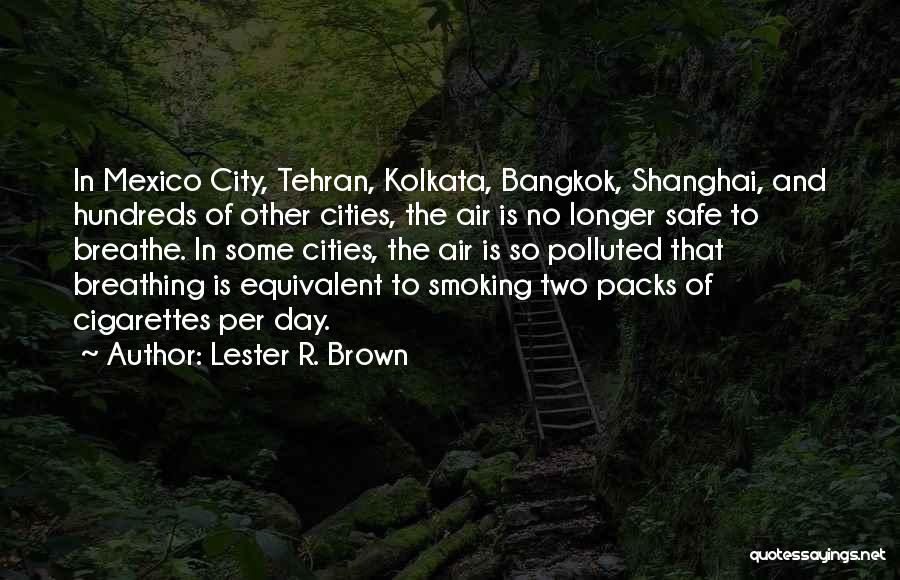 Lester R. Brown Quotes: In Mexico City, Tehran, Kolkata, Bangkok, Shanghai, And Hundreds Of Other Cities, The Air Is No Longer Safe To Breathe.