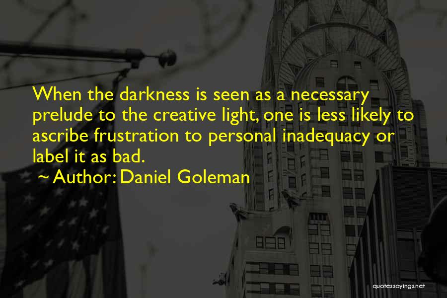 Daniel Goleman Quotes: When The Darkness Is Seen As A Necessary Prelude To The Creative Light, One Is Less Likely To Ascribe Frustration