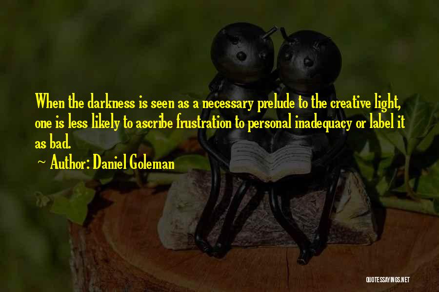 Daniel Goleman Quotes: When The Darkness Is Seen As A Necessary Prelude To The Creative Light, One Is Less Likely To Ascribe Frustration