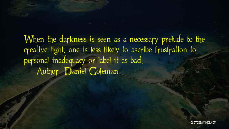 Daniel Goleman Quotes: When The Darkness Is Seen As A Necessary Prelude To The Creative Light, One Is Less Likely To Ascribe Frustration