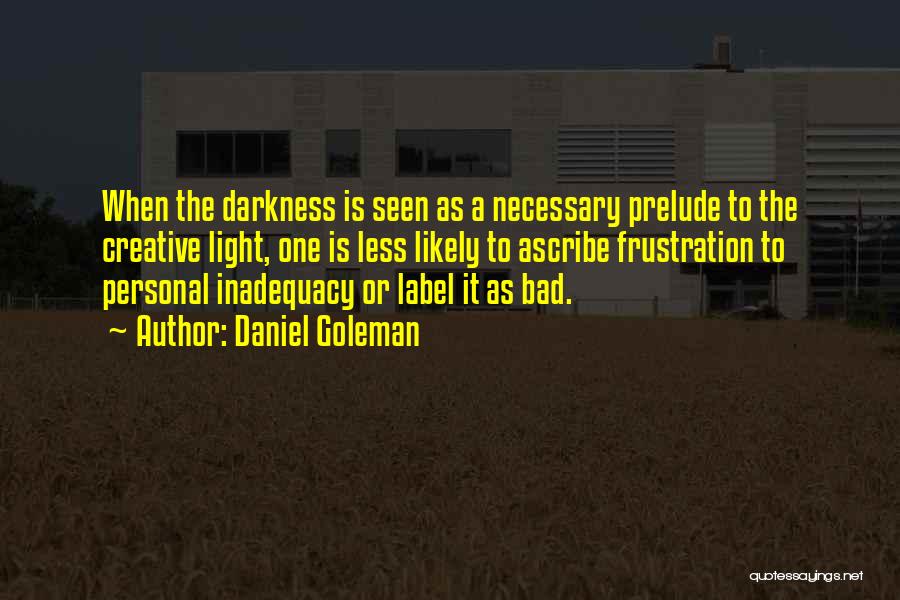 Daniel Goleman Quotes: When The Darkness Is Seen As A Necessary Prelude To The Creative Light, One Is Less Likely To Ascribe Frustration