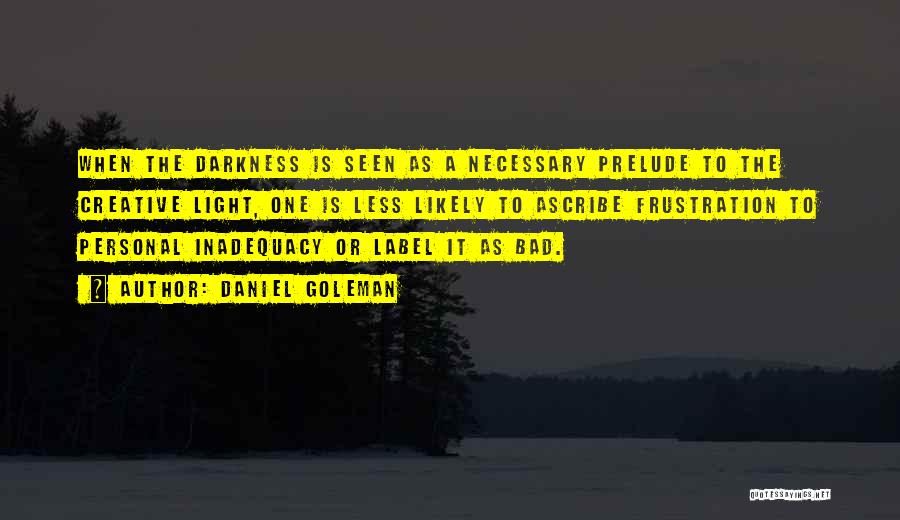 Daniel Goleman Quotes: When The Darkness Is Seen As A Necessary Prelude To The Creative Light, One Is Less Likely To Ascribe Frustration