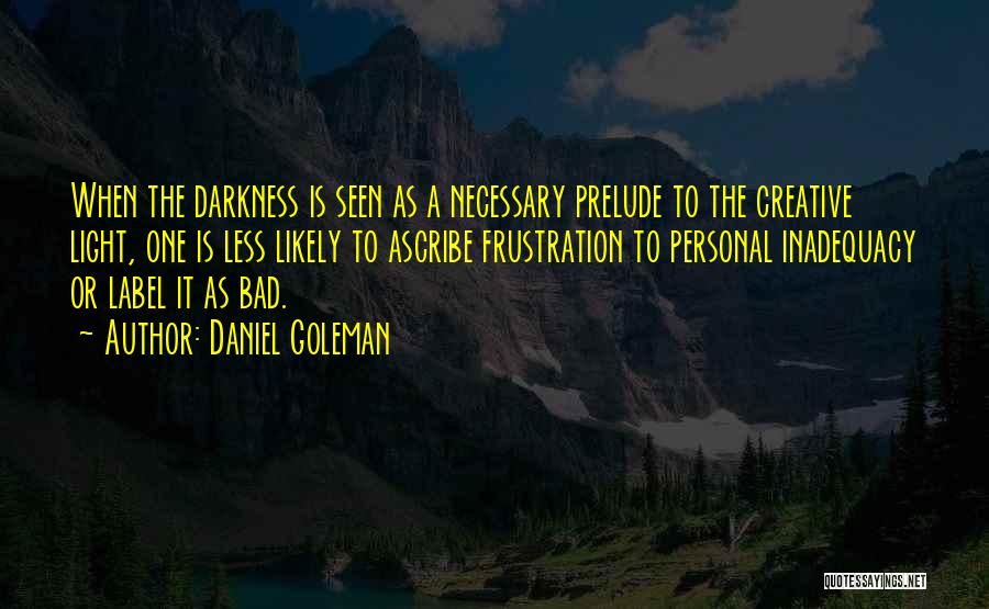 Daniel Goleman Quotes: When The Darkness Is Seen As A Necessary Prelude To The Creative Light, One Is Less Likely To Ascribe Frustration