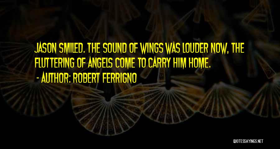 Robert Ferrigno Quotes: Jason Smiled. The Sound Of Wings Was Louder Now, The Fluttering Of Angels Come To Carry Him Home.